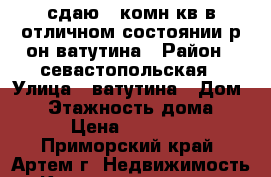 сдаю 1-комн кв в отличном состоянии р-он ватутина › Район ­ севастопольская › Улица ­ ватутина › Дом ­ 0 › Этажность дома ­ 4 › Цена ­ 17 000 - Приморский край, Артем г. Недвижимость » Квартиры аренда   